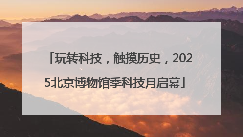 玩转科技，触摸历史，2025北京博物馆季科技月启幕