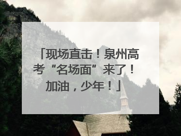 现场直击！泉州高考“名场面”来了！加油，少年！