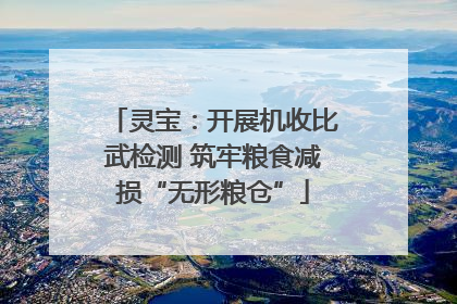 灵宝：开展机收比武检测 筑牢粮食减损“无形粮仓”