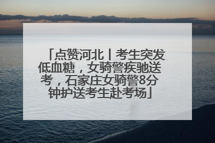 点赞河北丨考生突发低血糖，女骑警疾驰送考，石家庄女骑警8分钟护送考生赴考场