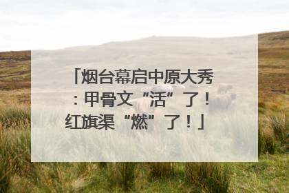 烟台幕启中原大秀：甲骨文“活”了！红旗渠“燃”了！