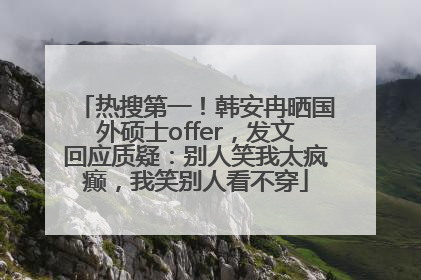 热搜第一！韩安冉晒国外硕士offer，发文回应质疑：别人笑我太疯癫，我笑别人看不穿