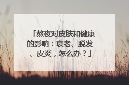 熬夜对皮肤和健康的影响：衰老、脱发、皮炎，怎么办？
