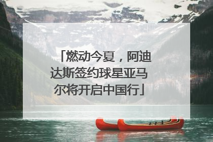 燃动今夏，阿迪达斯签约球星亚马尔将开启中国行