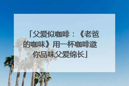父爱似咖啡：《老爸的咖味》用一杯咖啡邀你品味父爱绵长