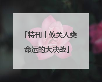 特刊丨攸关人类命运的大决战