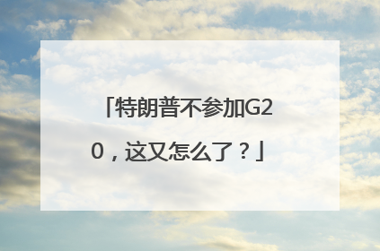 特朗普不参加G20，这又怎么了？