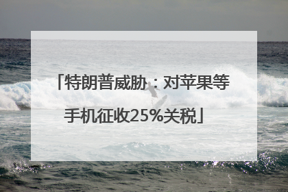 特朗普威胁：对苹果等手机征收25%关税