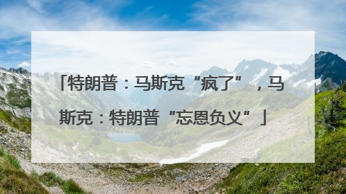 特朗普：马斯克“疯了”，马斯克：特朗普“忘恩负义”
