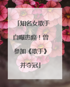 知名女歌手自曝患癌！曾参加《歌手》并夺冠