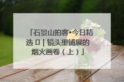石景山拍客•今日精选 ㉓｜镜头里铺展的烟火画卷（上）