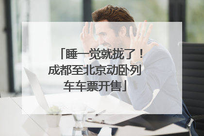 睡一觉就拢了！成都至北京动卧列车车票开售