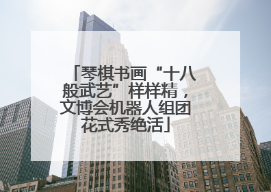 琴棋书画“十八般武艺”样样精，文博会机器人组团花式秀绝活