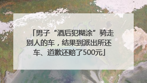 男子“酒后犯糊涂”骑走别人的车，结果到派出所还车、道歉还赔了500元
