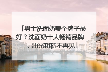 男士洗面奶哪个牌子最好？洗面奶十大畅销品牌，油光粗糙不再见