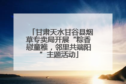 甘肃天水甘谷县烟草专卖局开展“粽香慰童稚，邻里共端阳”主题活动