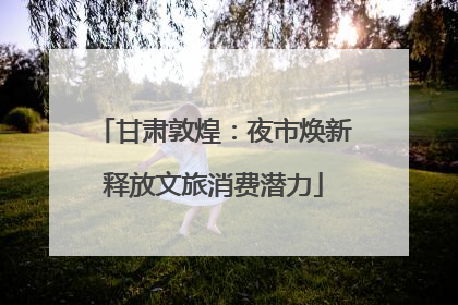 甘肃敦煌：夜市焕新释放文旅消费潜力
