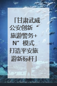 甘肃武威公安创新“旅游警务+N”模式 打造平安旅游新标杆