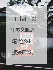 甘肃：以生态文旅之笔 绘乡村振兴画卷