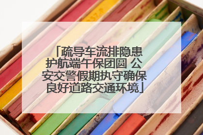 疏导车流排隐患 护航端午保团圆 公安交警假期执守确保良好道路交通环境