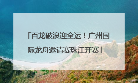 百龙破浪迎全运！广州国际龙舟邀请赛珠江开赛