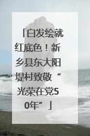 白发绘就红底色！新乡县东大阳堤村致敬“光荣在党50年”