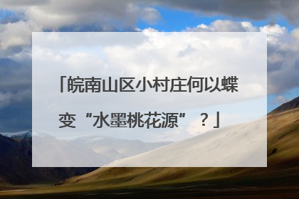 皖南山区小村庄何以蝶变“水墨桃花源”？