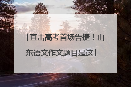 直击高考首场告捷！山东语文作文题目是这