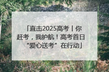 直击2025高考丨你赶考，我护航！高考首日“爱心送考”在行动