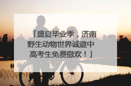 盛夏毕业季，济南野生动物世界诚邀中高考生免费撒欢！
