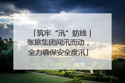 筑牢“汛”防线｜张旅集团闻汛而动，全力确保安全度汛