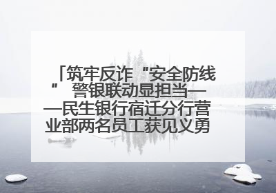 筑牢反诈“安全防线” 警银联动显担当——民生银行宿迁分行营业部两名员工获见义勇为基金会表彰