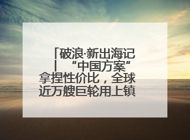 破浪·新出海记丨 “中国方案”拿捏性价比，全球近万艘巨轮用上镇江“节能桨”