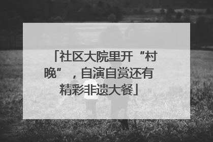 社区大院里开“村晚”，自演自赏还有精彩非遗大餐