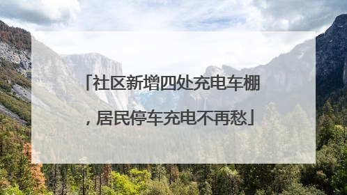 社区新增四处充电车棚，居民停车充电不再愁