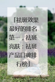 祛斑效果最好的排名第一，祛斑亮肤：祛斑产品口碑排行榜