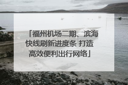 福州机场二期、滨海快线刷新进度条 打造高效便利出行网络