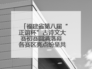 福建省第八届“正谊杯”古诗文大赛初赛圆满落幕 各赛区亮点纷呈共赏八闽华章
