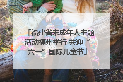 福建省未成年人主题活动福州举行 共迎“六一”国际儿童节