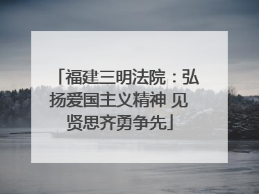 福建三明法院：弘扬爱国主义精神 见贤思齐勇争先