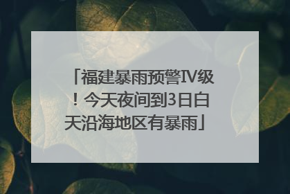 福建暴雨预警Ⅳ级！今天夜间到3日白天沿海地区有暴雨