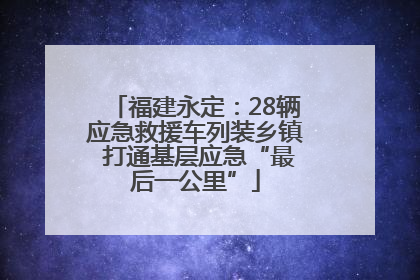 福建永定：28辆应急救援车列装乡镇 打通基层应急“最后一公里”