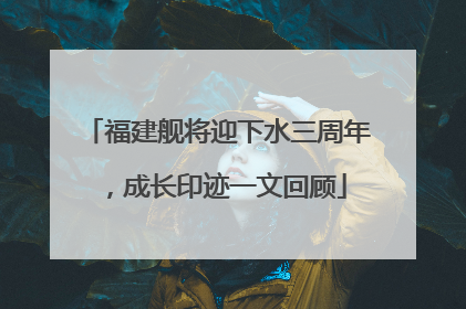 福建舰将迎下水三周年，成长印迹一文回顾