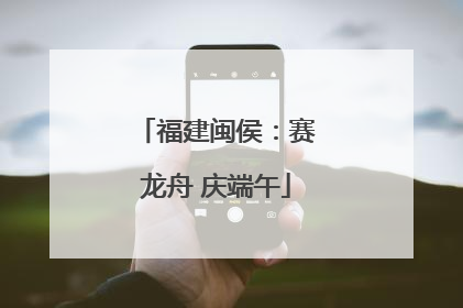 福建闽侯：赛龙舟 庆端午
