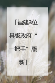 福建3位县级政府“一把手”履新