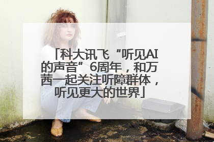 科大讯飞“听见AI的声音”6周年，和万茜一起关注听障群体，听见更大的世界