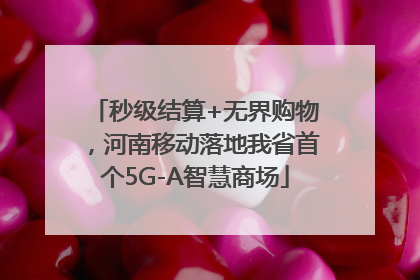 秒级结算+无界购物，河南移动落地我省首个5G-A智慧商场