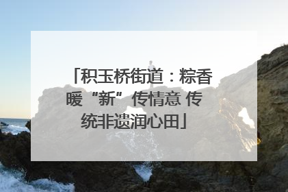 积玉桥街道：粽香暖“新”传情意 传统非遗润心田