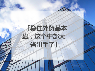 稳住外贸基本盘，这个中部大省出手了