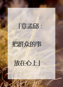 章孟邱：把群众的事放在心上